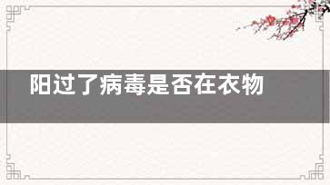 阳过了病毒是否在衣物上有残留 概率高低的问题不是说一定怎么样